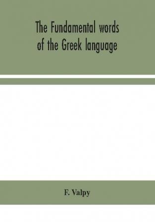 The fundamental words of the Greek language adapted to the memory of the student by means of derivations and derivatives passages from the classical writers and other associations