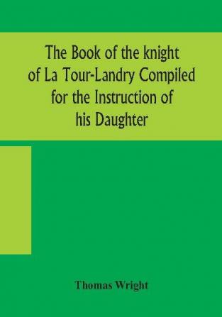 The book of the knight of La Tour-Landry Compiled for the Instruction of his Daughter