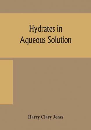 Hydrates in aqueous solution. Evidence for the existence of hydrates in solution their approximate composition and certain spectroscopic investigations bearing upon the hydrate problem