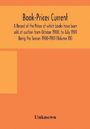 Book-Prices Current: A Record of the Prices at which books have been sold at auction from October 1900 to July 1901 Being the Season 1900-1901 (Volume XV)