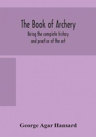 The book of archery : being the complete history and practice of the art ancient and modern Interspersed with Numerous Interesting Anecdotes and an account of the existing toxophilite societies