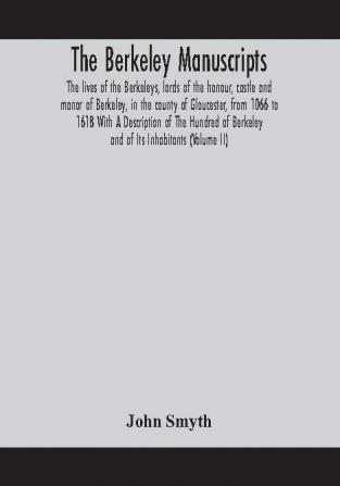 The Berkeley manuscripts. The lives of the Berkeleys lords of the honour castle and manor of Berkeley in the county of Gloucester from 1066 to 1618 With A Description of The Hundred of Berkeley and of Its Inhabitants (Volume II)