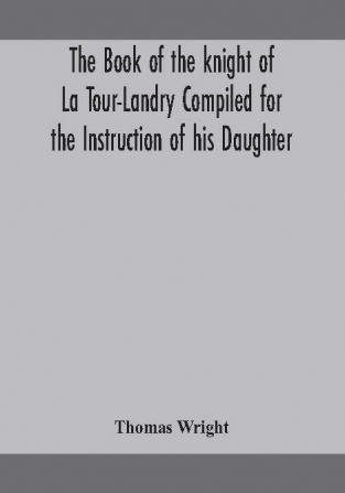 The book of the knight of La Tour-Landry Compiled for the Instruction of his Daughter