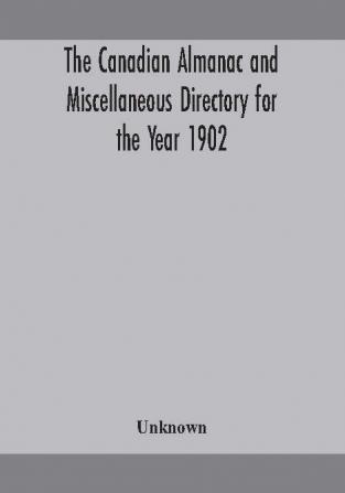 The Canadian almanac and Miscellaneous Directory for the Year 1902 Being the Sixth Year after Leap Year Containing Full and Authentic Commercial Statistical Astronomical Departmental Ecclesiastical Educational Financial and General Information