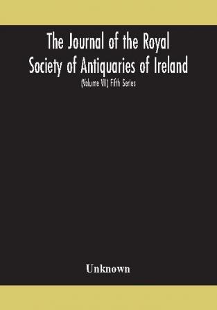 The Journal of the Royal Society of Antiquaries of Ireland Formerly the Royal historical and archaeological association of Ireland founded in 1849 the kilkenny Archaeological Society (Volume VII) Fifth Series