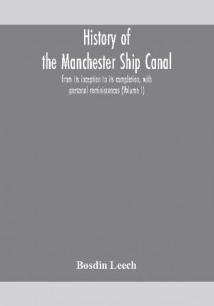 History of the Manchester Ship Canal from its inception to its completion with personal reminiscences (Volume I)