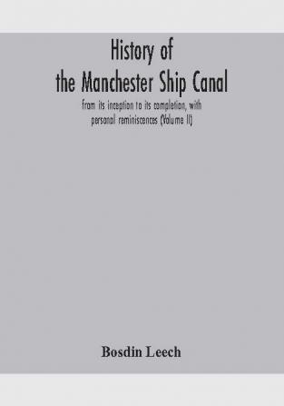 History of the Manchester Ship Canal from its inception to its completion with personal reminiscences (Volume II)