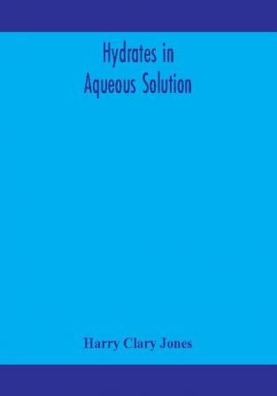 Hydrates in aqueous solution. Evidence for the existence of hydrates in solution their approximate composition and certain spectroscopic investigations bearing upon the hydrate problem