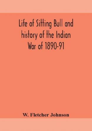 Life of Sitting Bull and history of the Indian War of 1890-91 A Graphic Account of the of the great medicine man and chief sitting bull; his Tragic Death