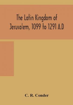 The Latin Kingdom of Jerusalem 1099 to 1291 A.D