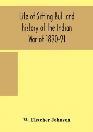 Life of Sitting Bull and history of the Indian War of 1890-91 A Graphic Account of the of the great medicine man and chief sitting bull; his Tragic Death: Story of the Sioux Nation; their manners and custom ghost dances and messiah crazes; also a v