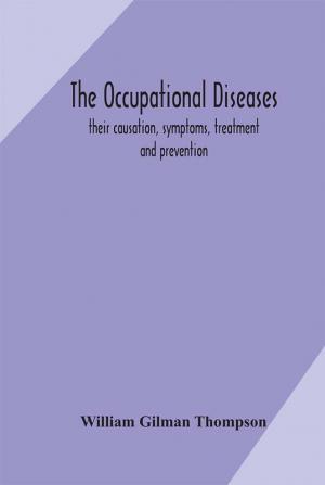 The occupational diseases; their causation symptoms treatment and prevention