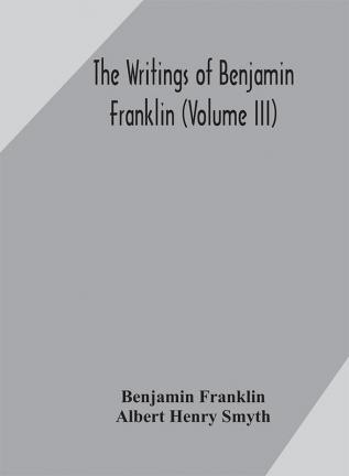 The writings of Benjamin Franklin (Volume III)