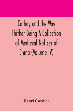 Cathay and the Way Thither Being A Collection of Medieval Notices of China (Volume IV)