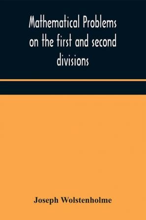 Mathematical problems on the first and second divisions of the schedule of subjects for the Cambridge mathematical tripos examination Devised and Arranged