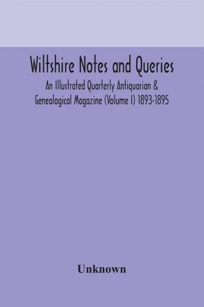 Wiltshire notes and queries An Illustrated Quarterly Antiquarian & Genealogical Magazine (Volume I) 1893-1895