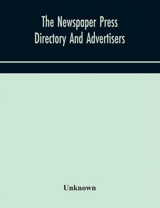 The Newspaper press directory and advertisers' guide Containing Particular of Every Newspaper Magazine Review and Periodical