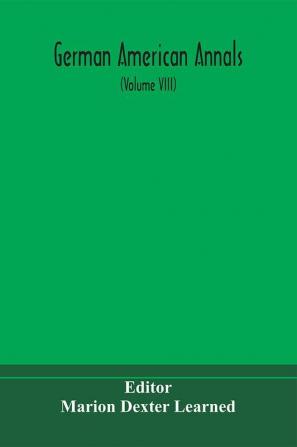 German American Annals; Continuation of the Quarterly Americana Germanica; A Monthly Devoted to the Comparative study of the Historical Literary Linguistic Educational and Commercial Relations of Germany and America (Volume VIII)