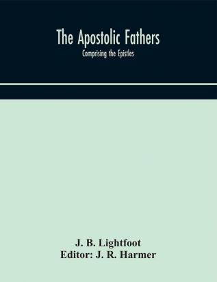 The Apostolic fathers : comprising the Epistles (genuine and spurious) of Clement of Rome the Epistles of S. Ignatius the Epistles of S. Polycarp the Martyrdom of S. Polycarp the Teaching of the Apostles the Epistle of Barnabas the Shepherd of