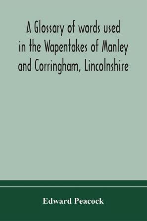 A glossary of words used in the Wapentakes of Manley and Corringham Lincolnshire