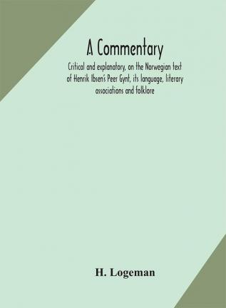 A commentary critical and explanatory on the Norwegian text of Henrik Ibsen's Peer Gynt its language literary associations and folklore