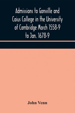 Admissions to Gonville and Caius College in the University of Cambridge March 1558-9 to Jan. 1678-9