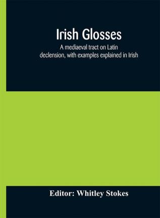 Irish glosses. A mediaeval tract on Latin declension with examples explained in Irish. To which are added the Lorica of Gildas with the gloss thereon and a selection of glosses from the Book of Armagh