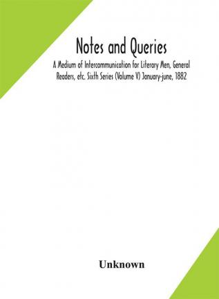 Notes and queries; A Medium of Intercommunication for Literary Men General Readers etc. Sixth Series (Volume V) january-june 1882