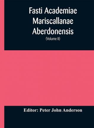 Fasti Academiae Mariscallanae Aberdonensis : selections from the records of the Marischal College and University (Volume II) Officers Graduates and Alumni