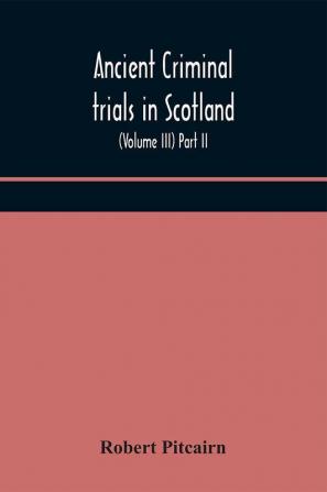 Ancient criminal trials in Scotland; (Volume III) Part II.