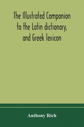 The illustrated companion to the Latin dictionary and Greek lexicon