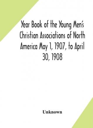 Year Book of the Young Men's Christian Associations of North America May 1 1907 to April 30 1908