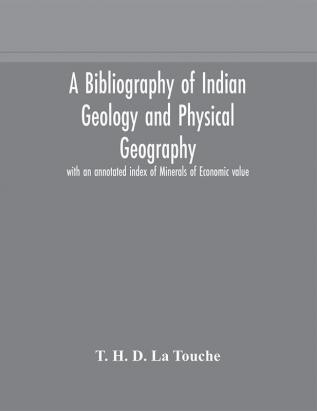 A bibliography of Indian geology and Physical Geography with an annotated index of Minerals of Economic value