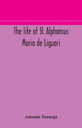 The life of St. Alphonsus Maria de Liguori Bishop of St. Agatha of the Goths and founder of the Congregation of the Holy Redeemer