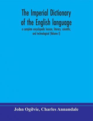 The imperial dictionary of the English language: a complete encyclopedic lexicon literary scientific and technological (Volume I)