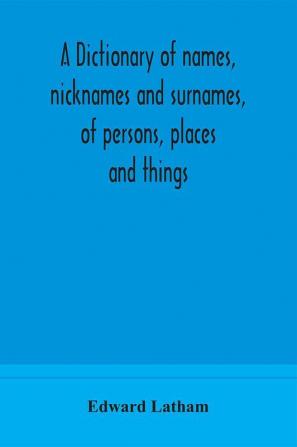 A dictionary of names nicknames and surnames of persons places and things