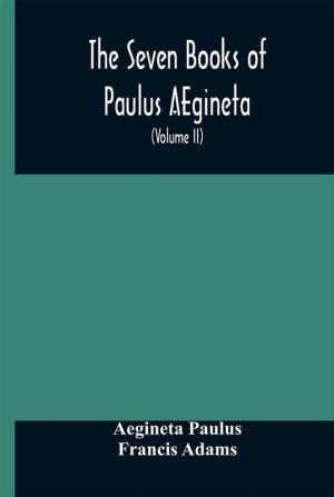 The seven books of Paulus AEgineta : translated from the Greek : with a commentary embracing a complete view of the knowledge possessed by the Greeks Romans and Arabians on all subjects connected with medicine and surgery (Volume II)