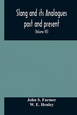 Slang and its analogues past and present. A dictionary historical and comparative of the heterodox speech of all classes of society for more than three hundred years. With synonyms in English French German Italian etc (Volume VII)