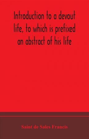 Introduction to a devout life to which is prefixed an abstract of his life