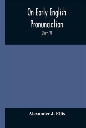 On Early English Pronunciation With Especial Reference to Shakspere and Chaucer Containing an Investigation on the Correspondence of writing with Speech in England from the anglosaxon period to the present day preceded by a systematic notation of