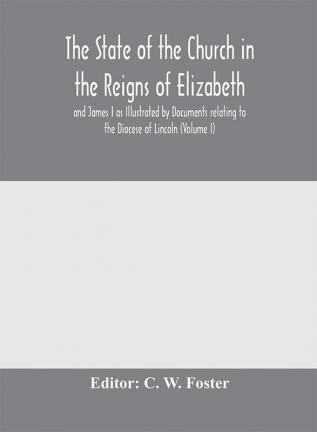 The State of the Church in the Reigns of Elizabeth and James I as Illustrated by Documents relating to the Diocese of Lincoln (Volume I)