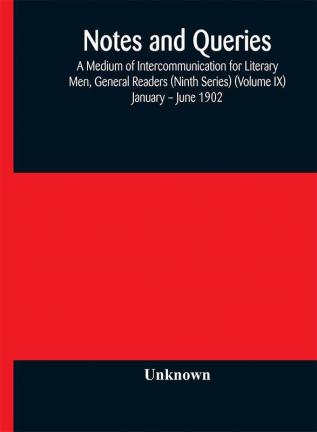 Notes and queries; A Medium of Intercommunication for Literary Men General Readers (Ninth Series) (Volume IX) January – June 1902