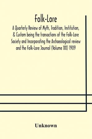 Folk-Lore; A Quarterly Review of Myth Tradition Institution & Custom being the transactions of the Folk-Lore Society and Incorporating the Archaeological review and the Folk-Lore Journal (Volume XX) 1909