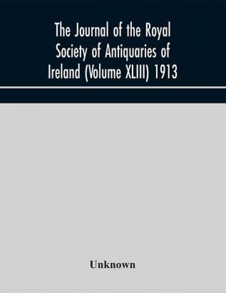 The journal of the Royal Society of Antiquaries of Ireland (Volume XLIII) 1913