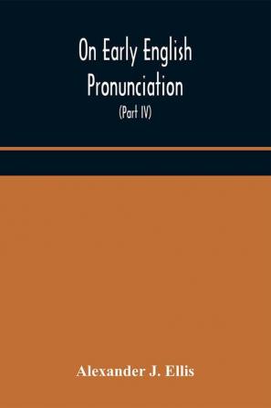 On Early English Pronunciation With Especial Reference to Shakspere and Chaucer Containing an Investigation on the Correspondence of writing with Speech in England from the anglosaxon period to the present day preceded by a systematic notation of all