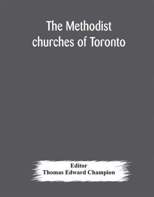 The Methodist churches of Toronto : a history of the Methodist denomination and its churches in York and Toronto : with biographical sketches of many of the clergy and laity