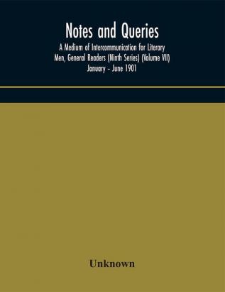 Notes and queries; A Medium of Intercommunication for Literary Men General Readers (Ninth Series) (Volume VII) January – June 1901