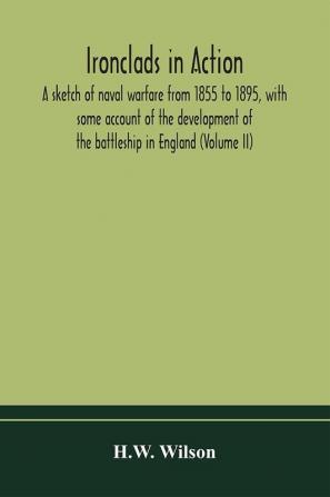 Ironclads in action; a sketch of naval warfare from 1855 to 1895 with some account of the development of the battleship in England (Volume II)