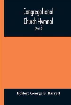 Congregational Church hymnal; Or Hymns of Worship Praise and Prayer Edited for The Congregational Union of England and Wales (Part I) Hymns With Tunes