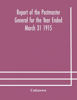 Report of the Postmaster General for the Year Ended March 31 1915